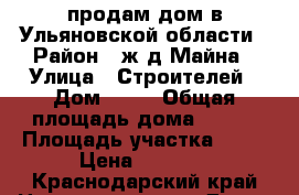 продам дом в Ульяновской области › Район ­ ж/д Майна › Улица ­ Строителей › Дом ­ 22 › Общая площадь дома ­ 115 › Площадь участка ­ 15 › Цена ­ 2 500 - Краснодарский край Недвижимость » Дома, коттеджи, дачи продажа   